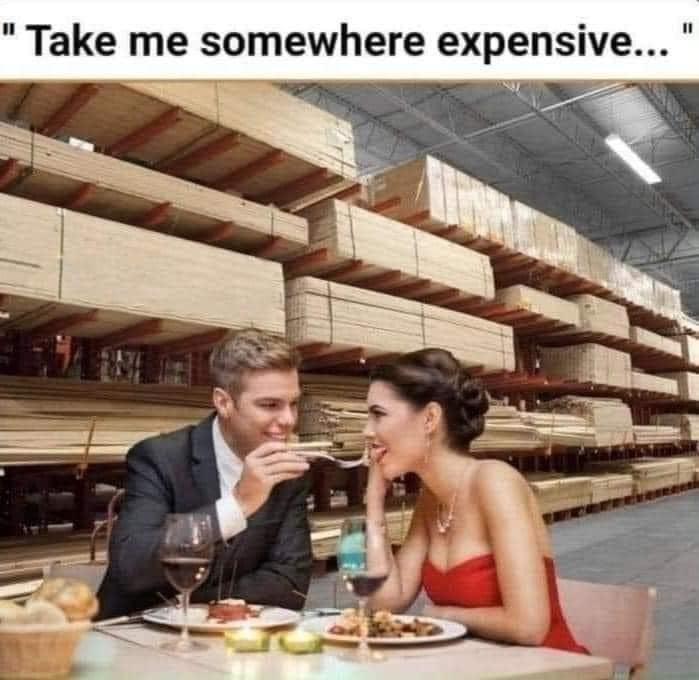 Take me somewhere expensive meme from Imgur make light of local box store prices. A fancy date in the lumber section is now considered an expensive outing.